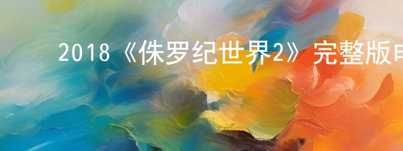 ﻿2018《侏罗纪世界2》完整版电影/在线观看/百度云-美剧天堂 ﻿陈光翠的blog